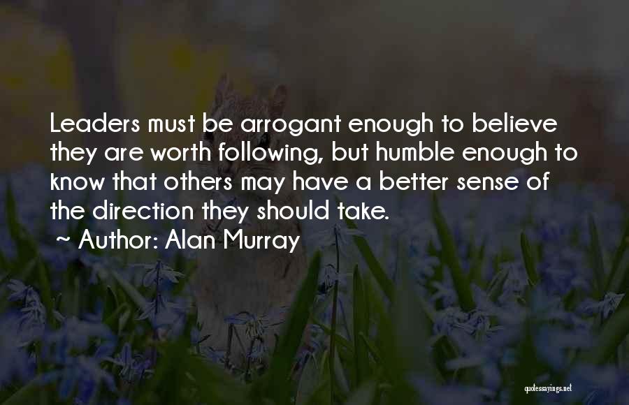 Alan Murray Quotes: Leaders Must Be Arrogant Enough To Believe They Are Worth Following, But Humble Enough To Know That Others May Have