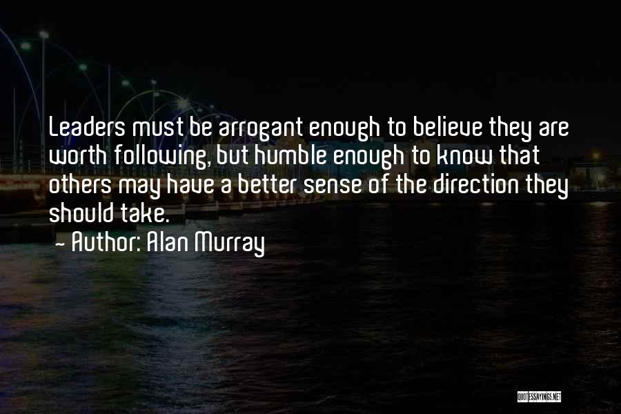 Alan Murray Quotes: Leaders Must Be Arrogant Enough To Believe They Are Worth Following, But Humble Enough To Know That Others May Have