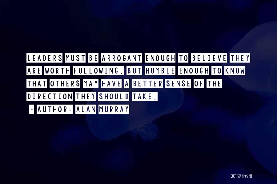 Alan Murray Quotes: Leaders Must Be Arrogant Enough To Believe They Are Worth Following, But Humble Enough To Know That Others May Have