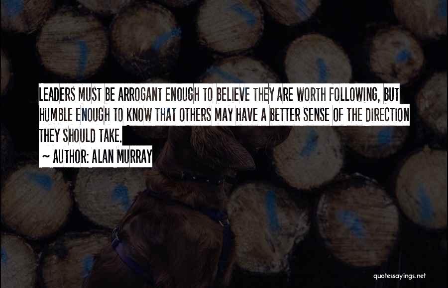 Alan Murray Quotes: Leaders Must Be Arrogant Enough To Believe They Are Worth Following, But Humble Enough To Know That Others May Have