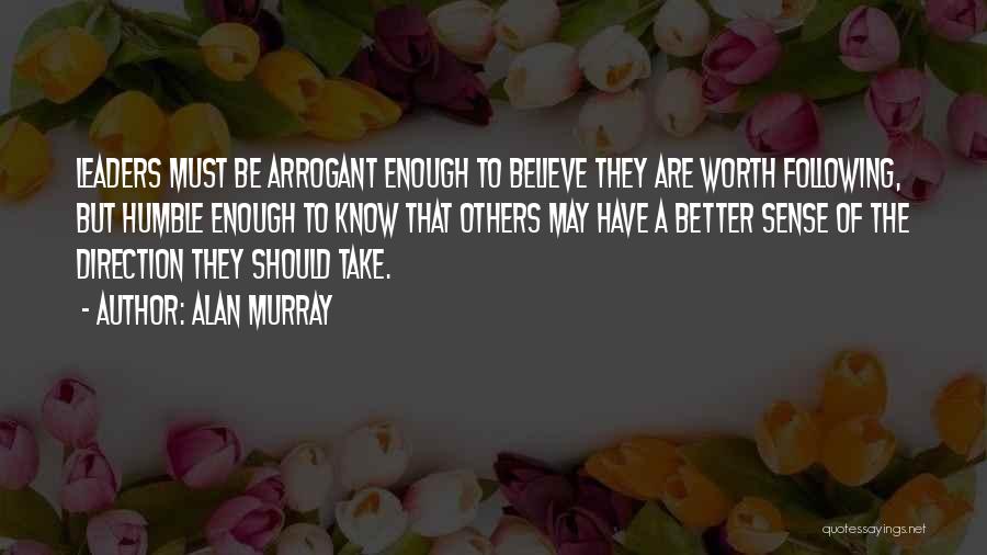 Alan Murray Quotes: Leaders Must Be Arrogant Enough To Believe They Are Worth Following, But Humble Enough To Know That Others May Have