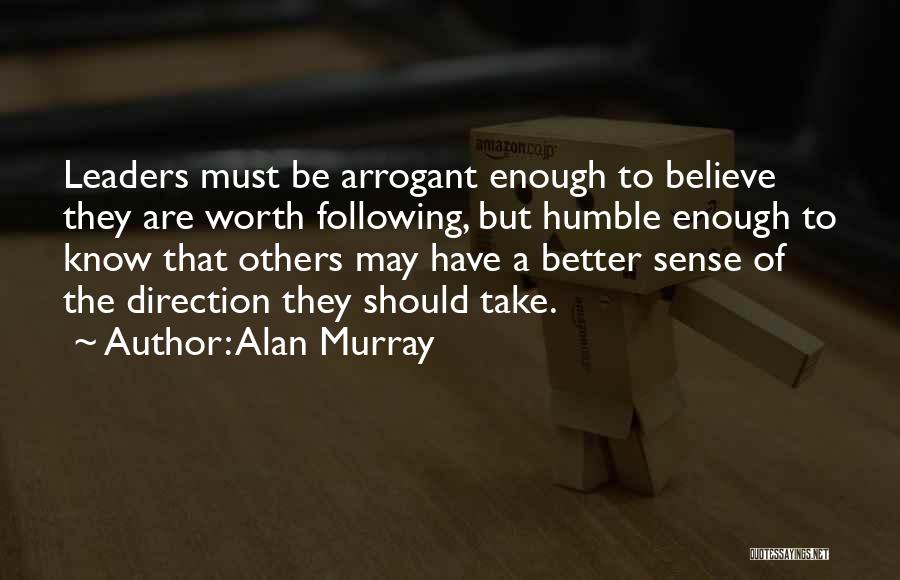 Alan Murray Quotes: Leaders Must Be Arrogant Enough To Believe They Are Worth Following, But Humble Enough To Know That Others May Have