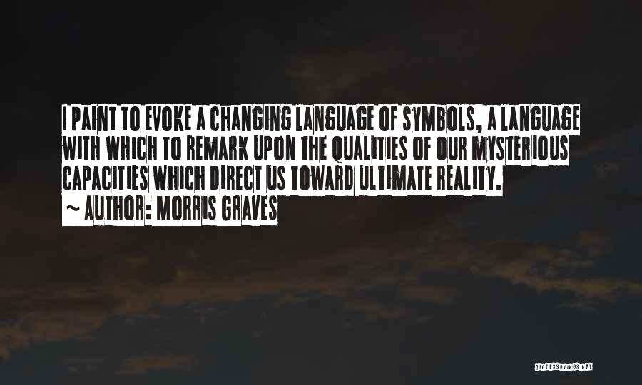 Morris Graves Quotes: I Paint To Evoke A Changing Language Of Symbols, A Language With Which To Remark Upon The Qualities Of Our