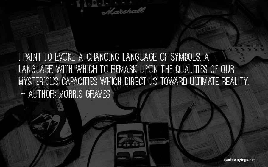 Morris Graves Quotes: I Paint To Evoke A Changing Language Of Symbols, A Language With Which To Remark Upon The Qualities Of Our