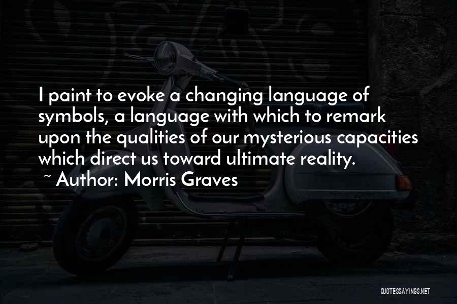 Morris Graves Quotes: I Paint To Evoke A Changing Language Of Symbols, A Language With Which To Remark Upon The Qualities Of Our