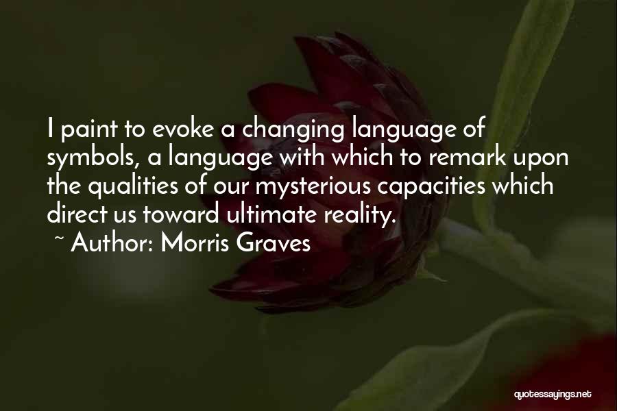 Morris Graves Quotes: I Paint To Evoke A Changing Language Of Symbols, A Language With Which To Remark Upon The Qualities Of Our