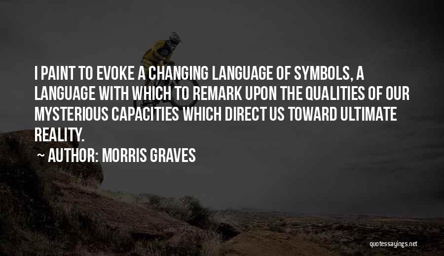 Morris Graves Quotes: I Paint To Evoke A Changing Language Of Symbols, A Language With Which To Remark Upon The Qualities Of Our