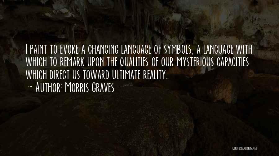 Morris Graves Quotes: I Paint To Evoke A Changing Language Of Symbols, A Language With Which To Remark Upon The Qualities Of Our