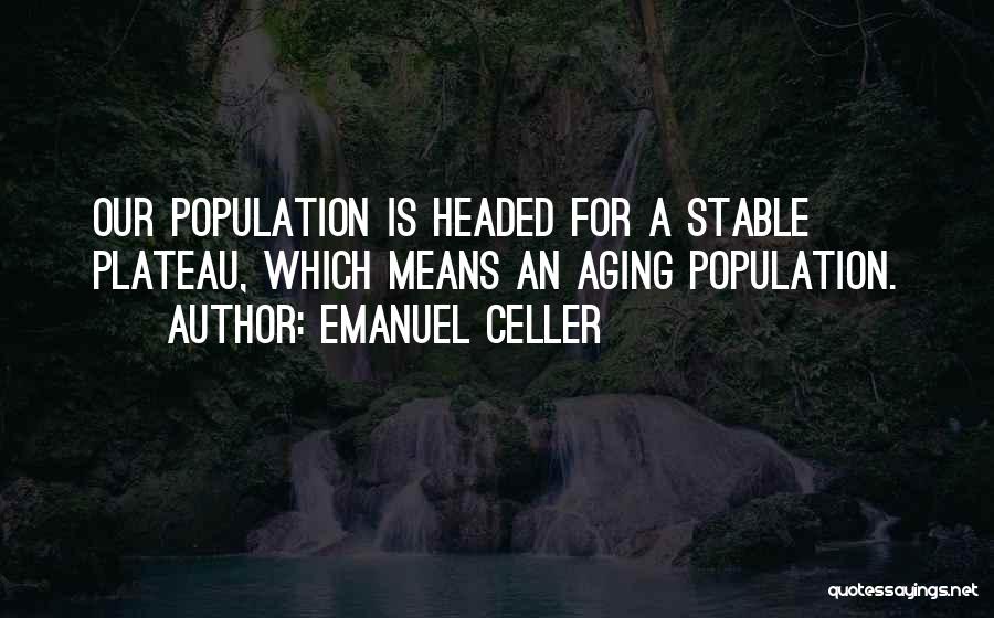 Emanuel Celler Quotes: Our Population Is Headed For A Stable Plateau, Which Means An Aging Population.