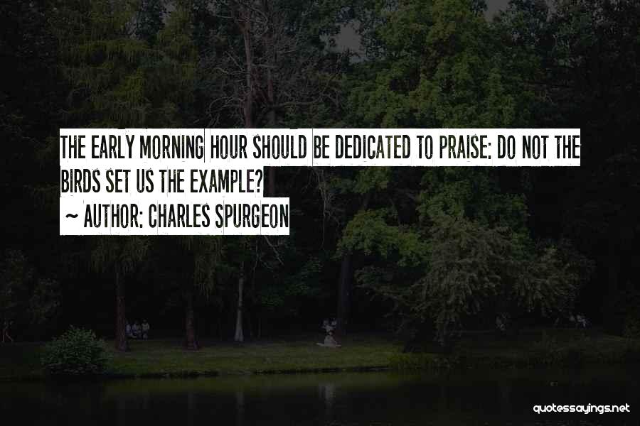 Charles Spurgeon Quotes: The Early Morning Hour Should Be Dedicated To Praise: Do Not The Birds Set Us The Example?