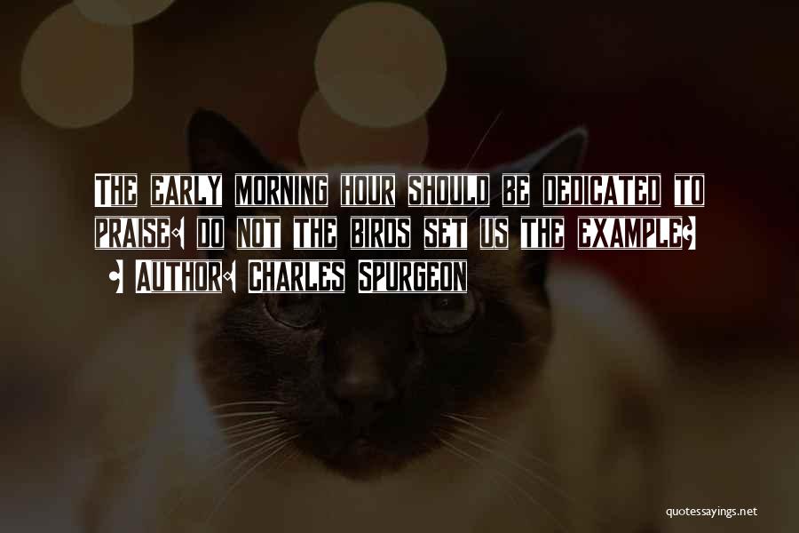 Charles Spurgeon Quotes: The Early Morning Hour Should Be Dedicated To Praise: Do Not The Birds Set Us The Example?