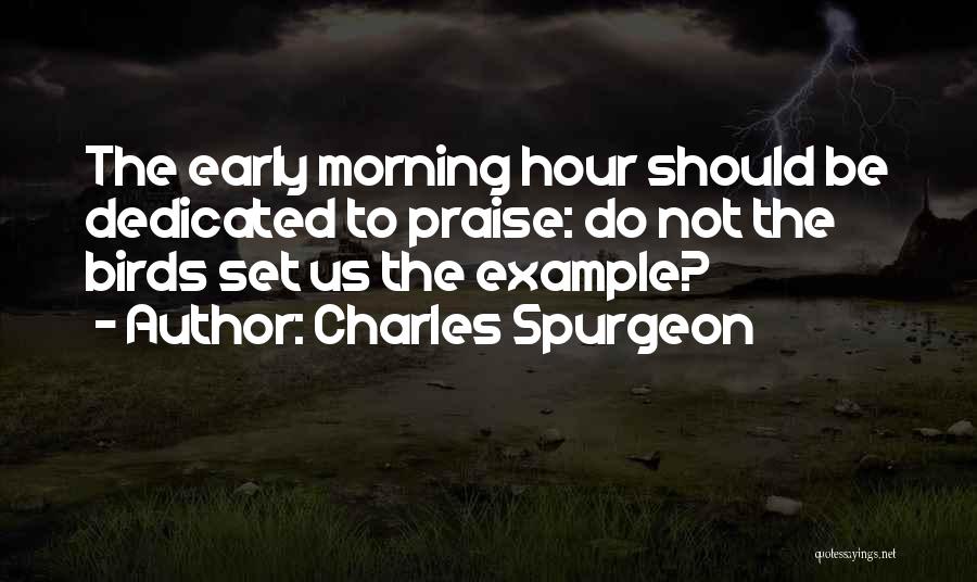 Charles Spurgeon Quotes: The Early Morning Hour Should Be Dedicated To Praise: Do Not The Birds Set Us The Example?