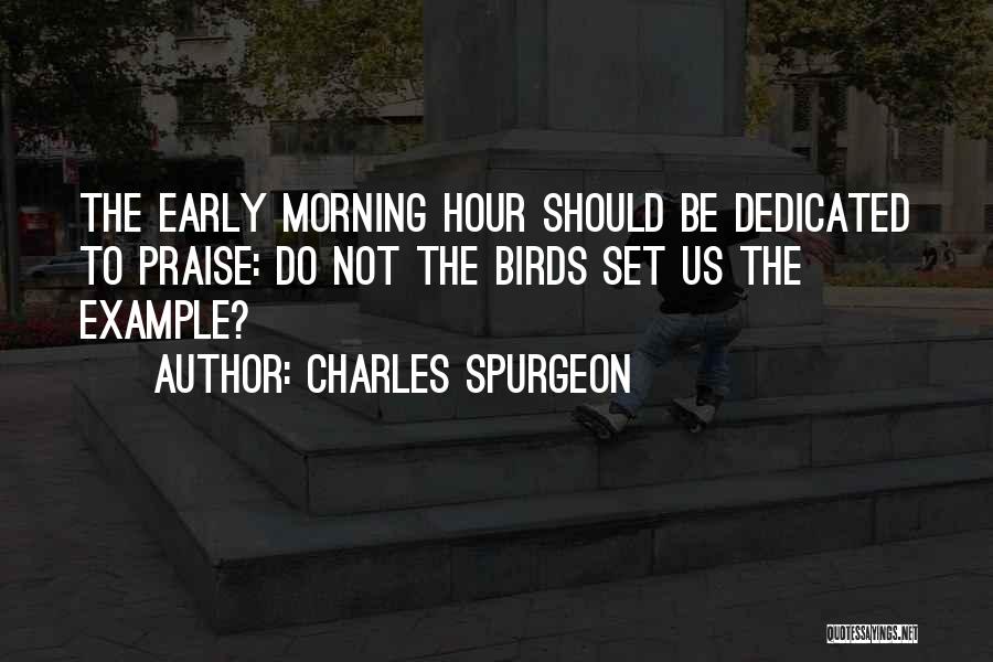 Charles Spurgeon Quotes: The Early Morning Hour Should Be Dedicated To Praise: Do Not The Birds Set Us The Example?