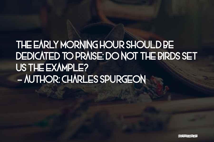 Charles Spurgeon Quotes: The Early Morning Hour Should Be Dedicated To Praise: Do Not The Birds Set Us The Example?