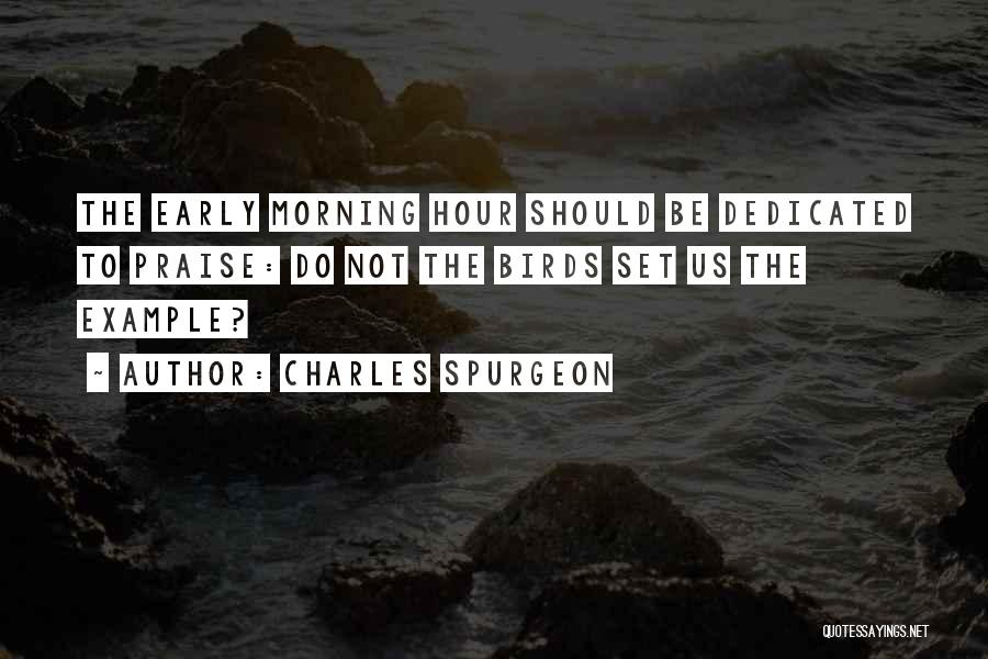 Charles Spurgeon Quotes: The Early Morning Hour Should Be Dedicated To Praise: Do Not The Birds Set Us The Example?