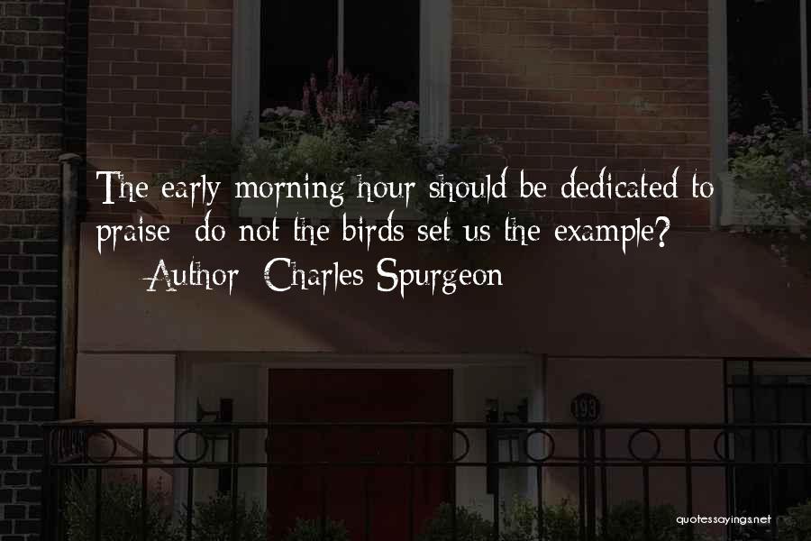 Charles Spurgeon Quotes: The Early Morning Hour Should Be Dedicated To Praise: Do Not The Birds Set Us The Example?