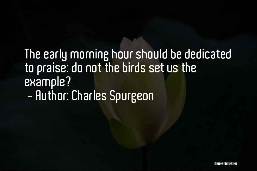 Charles Spurgeon Quotes: The Early Morning Hour Should Be Dedicated To Praise: Do Not The Birds Set Us The Example?