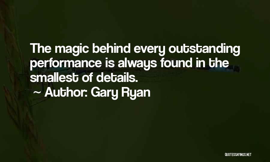 Gary Ryan Quotes: The Magic Behind Every Outstanding Performance Is Always Found In The Smallest Of Details.