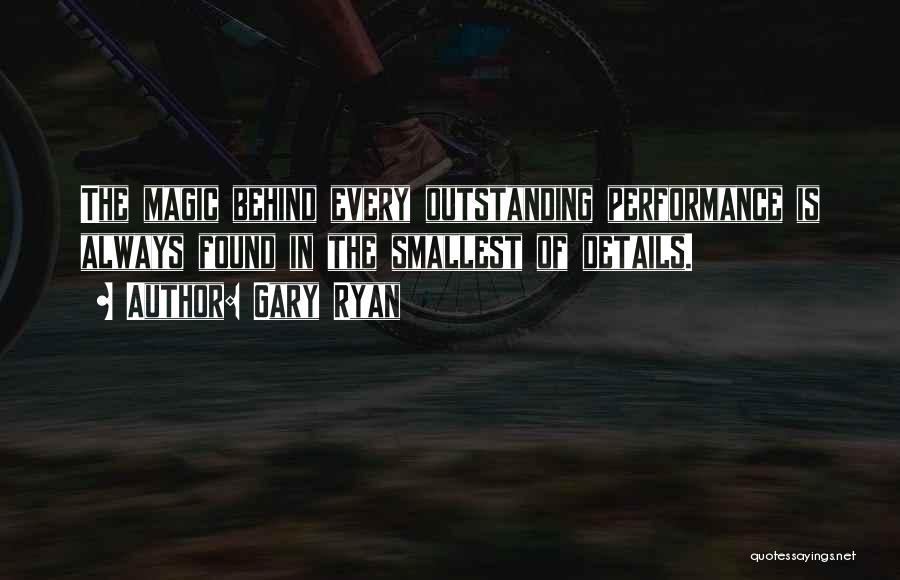 Gary Ryan Quotes: The Magic Behind Every Outstanding Performance Is Always Found In The Smallest Of Details.