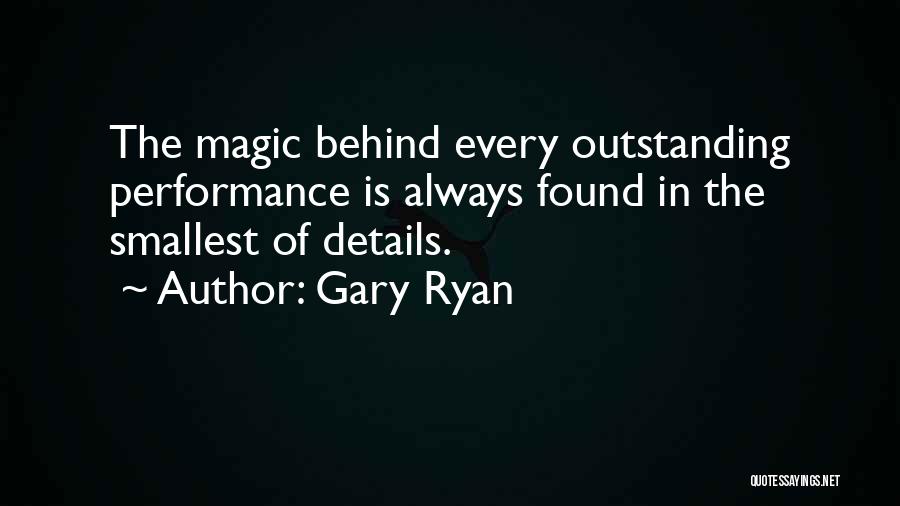 Gary Ryan Quotes: The Magic Behind Every Outstanding Performance Is Always Found In The Smallest Of Details.