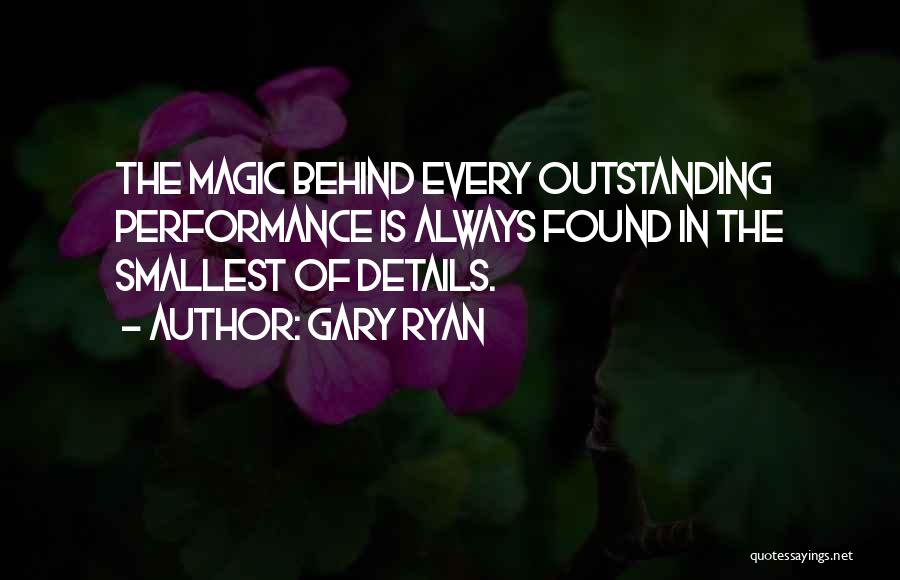 Gary Ryan Quotes: The Magic Behind Every Outstanding Performance Is Always Found In The Smallest Of Details.