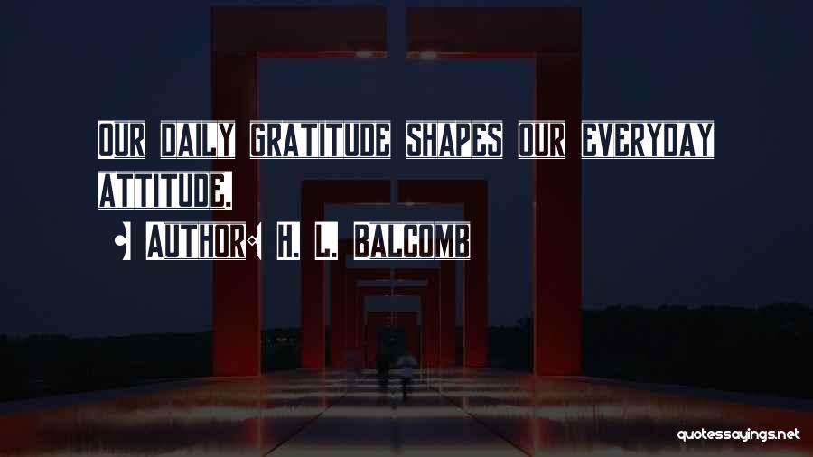 H. L. Balcomb Quotes: Our Daily Gratitude Shapes Our Everyday Attitude.