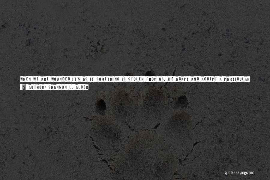 Shannon L. Alder Quotes: When We Are Wounded It's As If Something Is Stolen From Us. We Adapt And Accept A Particular Truth That