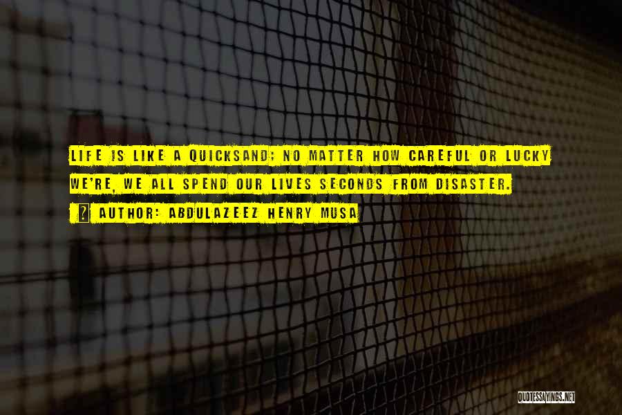 Abdulazeez Henry Musa Quotes: Life Is Like A Quicksand; No Matter How Careful Or Lucky We're, We All Spend Our Lives Seconds From Disaster.