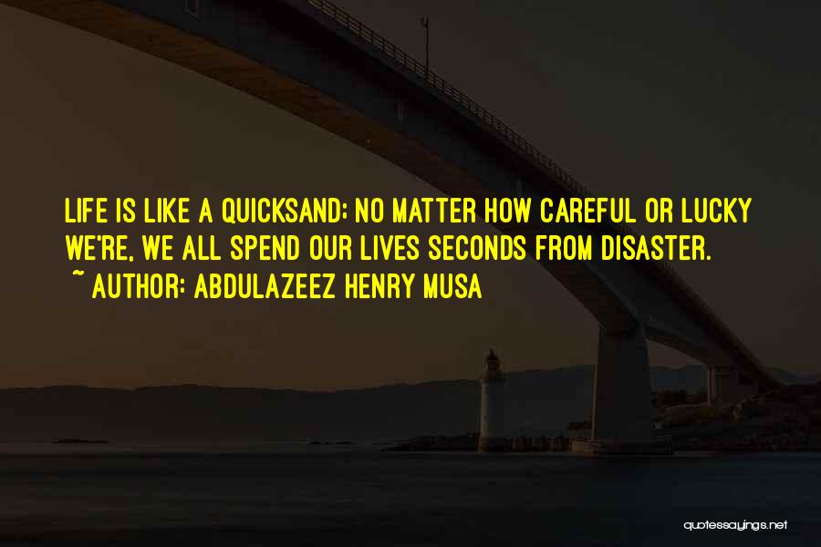 Abdulazeez Henry Musa Quotes: Life Is Like A Quicksand; No Matter How Careful Or Lucky We're, We All Spend Our Lives Seconds From Disaster.