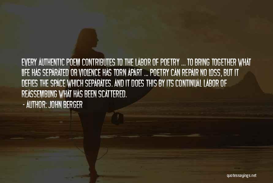 John Berger Quotes: Every Authentic Poem Contributes To The Labor Of Poetry ... To Bring Together What Life Has Separated Or Violence Has