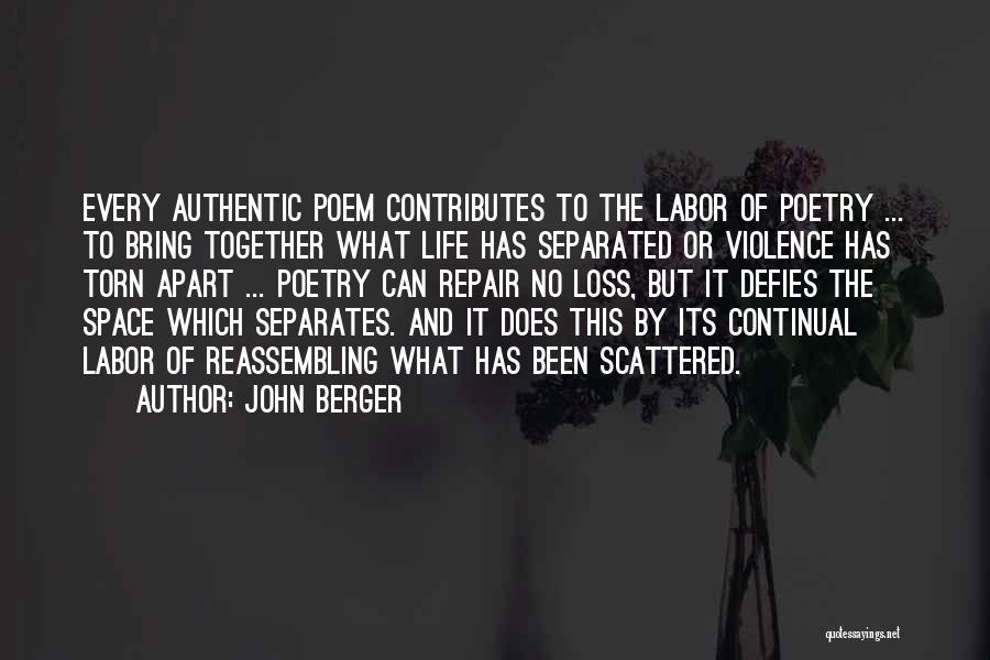 John Berger Quotes: Every Authentic Poem Contributes To The Labor Of Poetry ... To Bring Together What Life Has Separated Or Violence Has