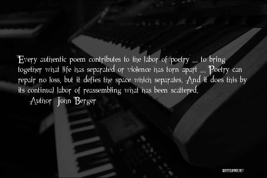 John Berger Quotes: Every Authentic Poem Contributes To The Labor Of Poetry ... To Bring Together What Life Has Separated Or Violence Has