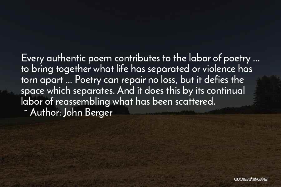 John Berger Quotes: Every Authentic Poem Contributes To The Labor Of Poetry ... To Bring Together What Life Has Separated Or Violence Has