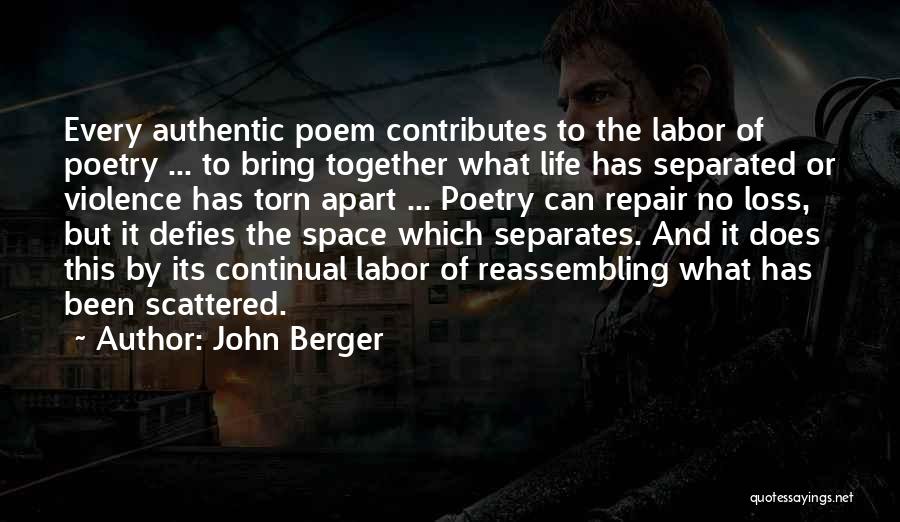 John Berger Quotes: Every Authentic Poem Contributes To The Labor Of Poetry ... To Bring Together What Life Has Separated Or Violence Has