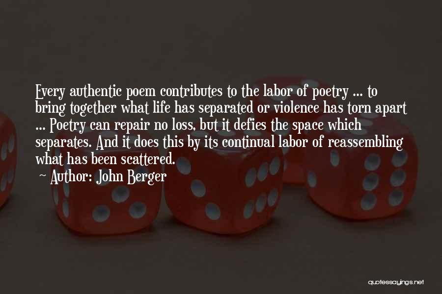 John Berger Quotes: Every Authentic Poem Contributes To The Labor Of Poetry ... To Bring Together What Life Has Separated Or Violence Has