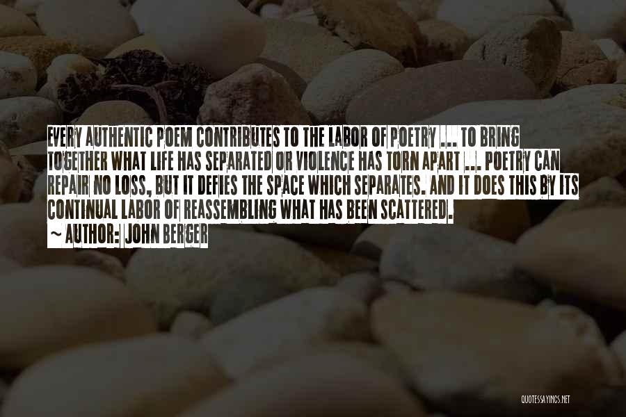 John Berger Quotes: Every Authentic Poem Contributes To The Labor Of Poetry ... To Bring Together What Life Has Separated Or Violence Has