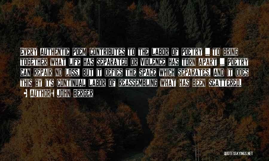 John Berger Quotes: Every Authentic Poem Contributes To The Labor Of Poetry ... To Bring Together What Life Has Separated Or Violence Has