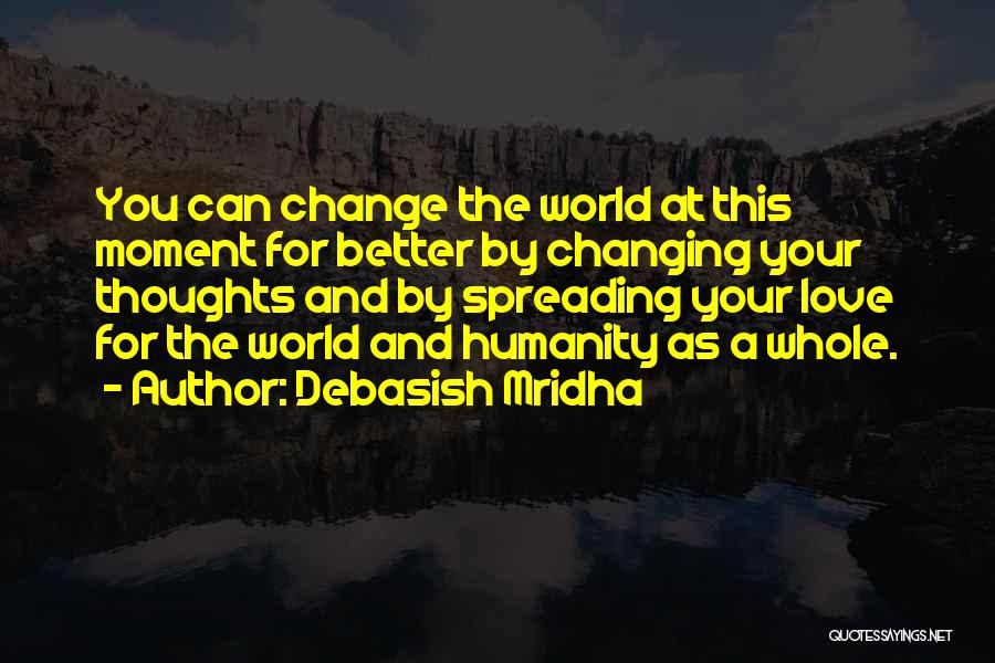 Debasish Mridha Quotes: You Can Change The World At This Moment For Better By Changing Your Thoughts And By Spreading Your Love For