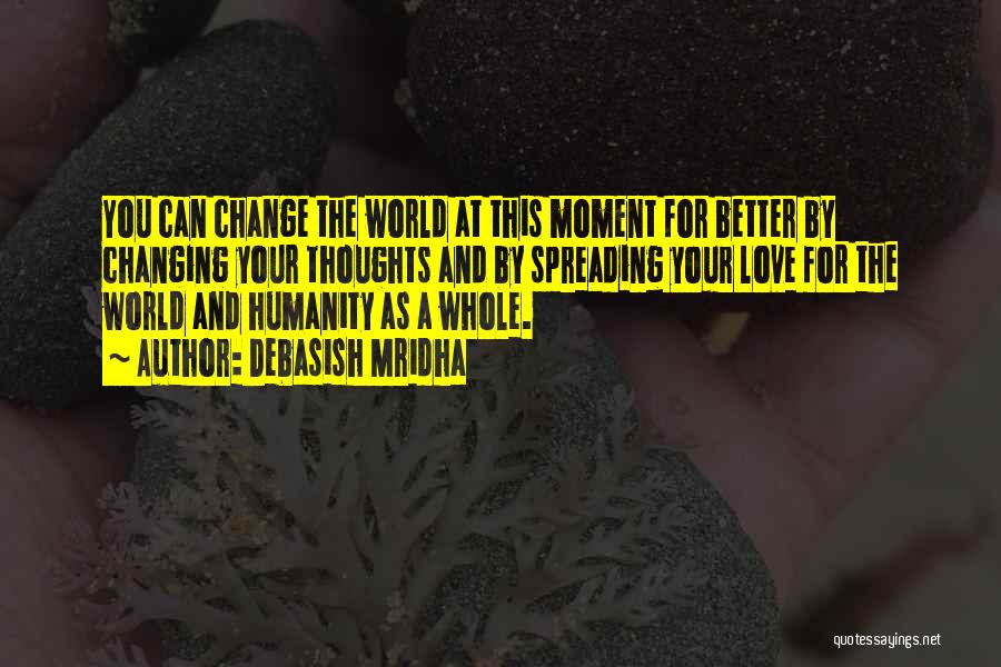 Debasish Mridha Quotes: You Can Change The World At This Moment For Better By Changing Your Thoughts And By Spreading Your Love For