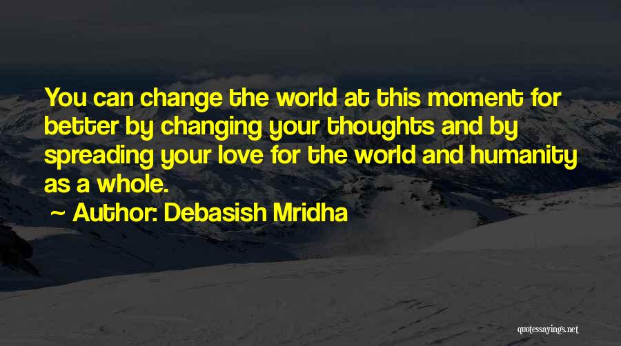 Debasish Mridha Quotes: You Can Change The World At This Moment For Better By Changing Your Thoughts And By Spreading Your Love For