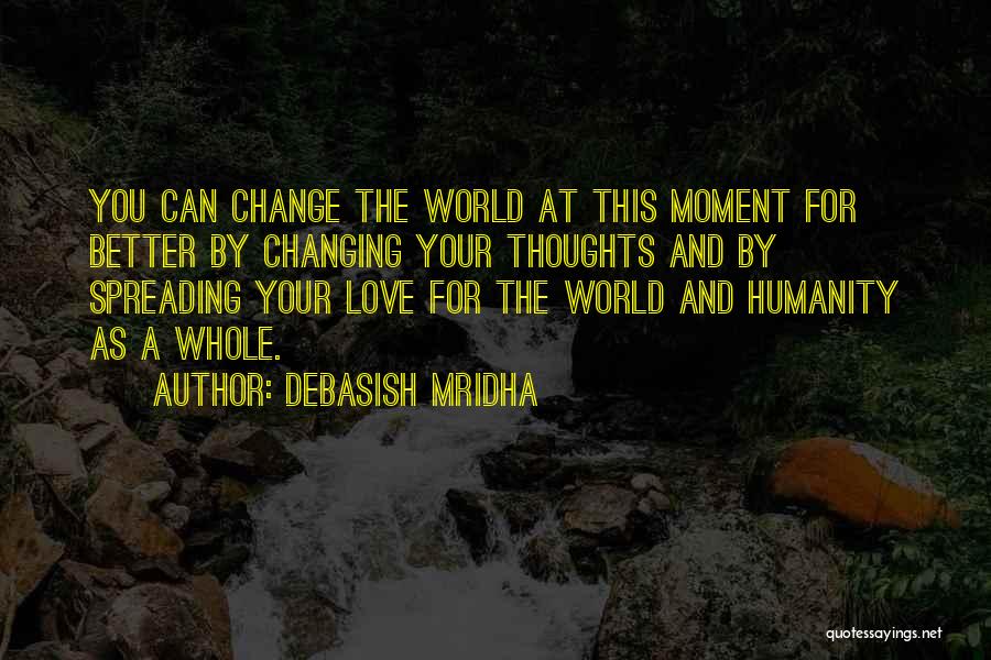 Debasish Mridha Quotes: You Can Change The World At This Moment For Better By Changing Your Thoughts And By Spreading Your Love For