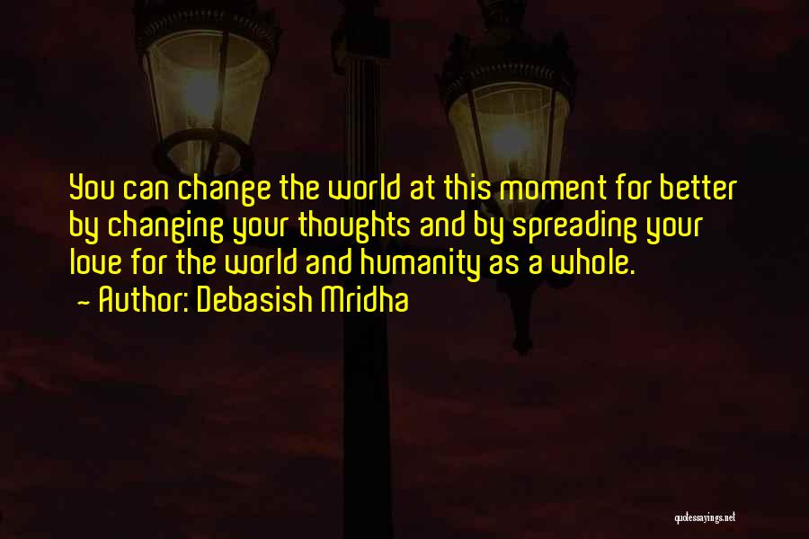 Debasish Mridha Quotes: You Can Change The World At This Moment For Better By Changing Your Thoughts And By Spreading Your Love For