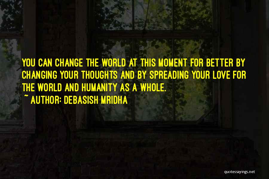 Debasish Mridha Quotes: You Can Change The World At This Moment For Better By Changing Your Thoughts And By Spreading Your Love For