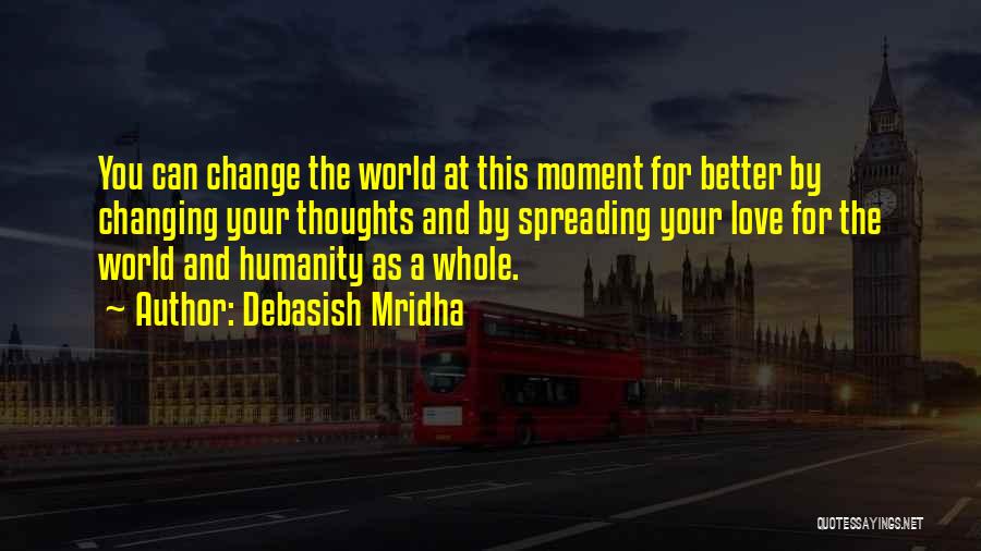 Debasish Mridha Quotes: You Can Change The World At This Moment For Better By Changing Your Thoughts And By Spreading Your Love For