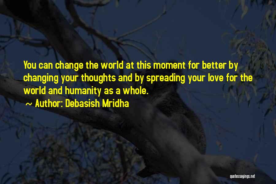 Debasish Mridha Quotes: You Can Change The World At This Moment For Better By Changing Your Thoughts And By Spreading Your Love For