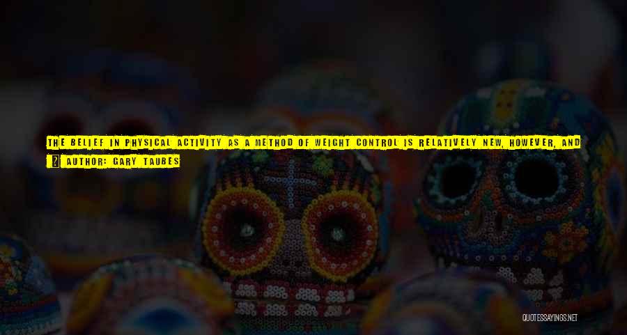 Gary Taubes Quotes: The Belief In Physical Activity As A Method Of Weight Control Is Relatively New, However, And It Has Long Been