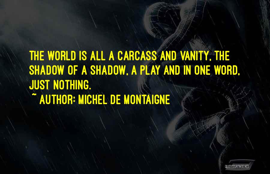 Michel De Montaigne Quotes: The World Is All A Carcass And Vanity, The Shadow Of A Shadow, A Play And In One Word, Just