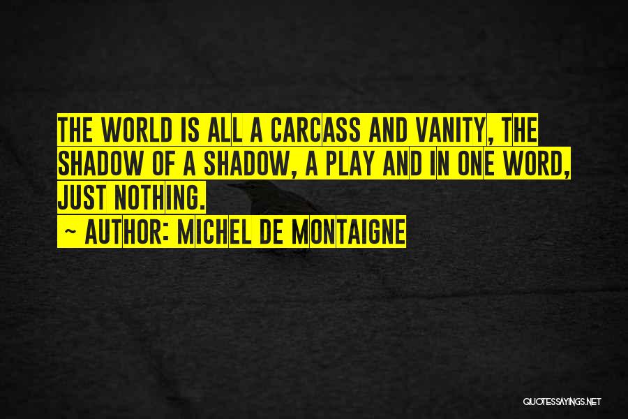 Michel De Montaigne Quotes: The World Is All A Carcass And Vanity, The Shadow Of A Shadow, A Play And In One Word, Just