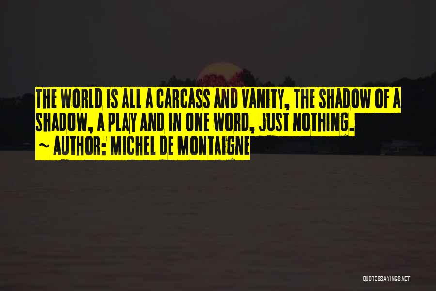 Michel De Montaigne Quotes: The World Is All A Carcass And Vanity, The Shadow Of A Shadow, A Play And In One Word, Just