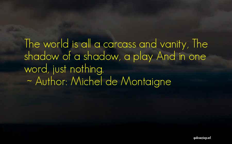 Michel De Montaigne Quotes: The World Is All A Carcass And Vanity, The Shadow Of A Shadow, A Play And In One Word, Just